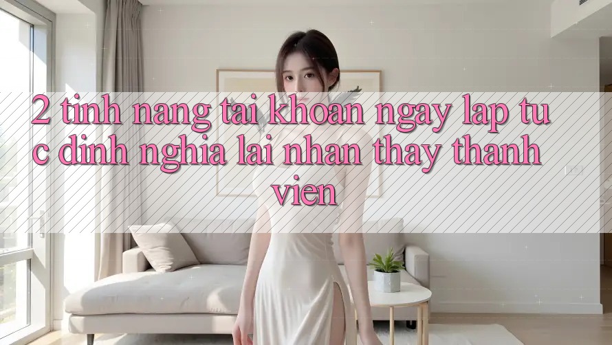 2. Tính năng “Tài khoản ngay lập tức” - Định nghĩa lại nhận thấy thành viên