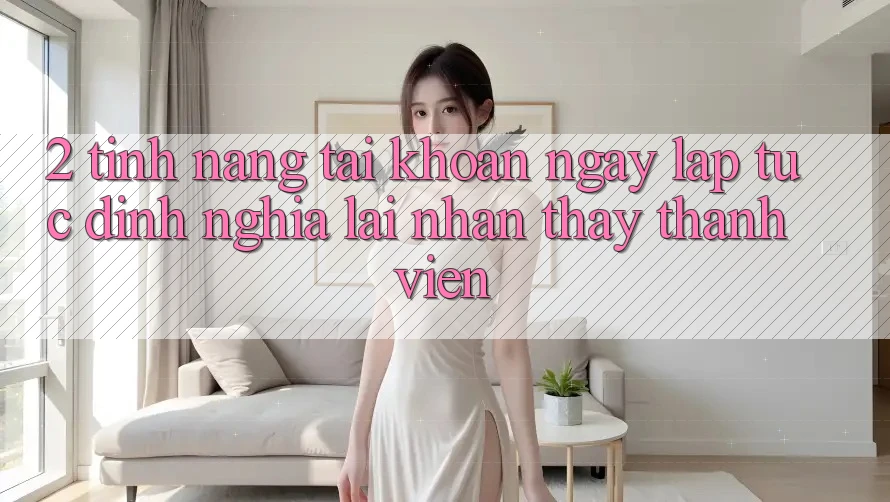 2. Tính năng “Tài khoản ngay lập tức” - Định nghĩa lại nhận thấy thành viên