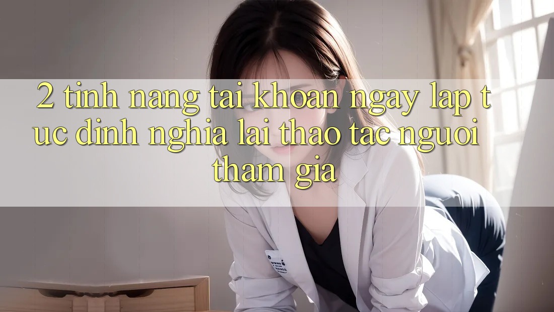 2. Tính năng “Tài khoản ngay lập tức” - Định nghĩa lại thao tác người tham gia