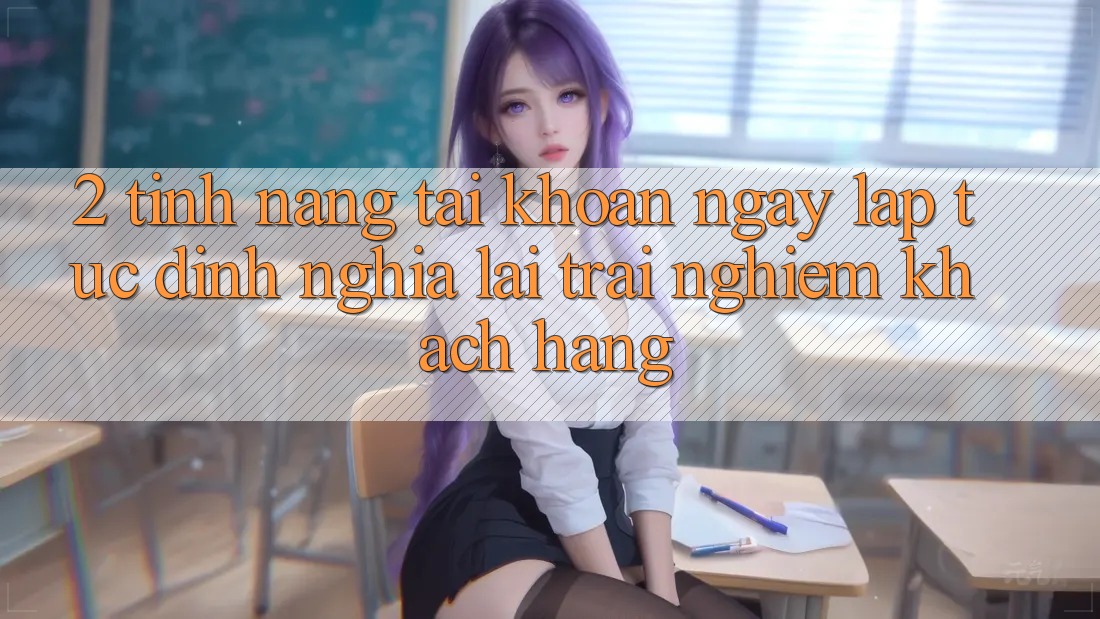 2. Tính năng “Tài khoản ngay lập tức” - Định nghĩa lại trải nghiệm khách hàng