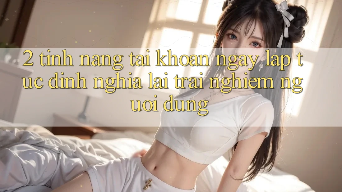 2. Tính năng “Tài khoản ngay lập tức” - Định nghĩa lại trải nghiệm người dùng 2. Tính năng “Tài khoản ngay lập tức” - Định nghĩa lại trải nghiệm người dùng
