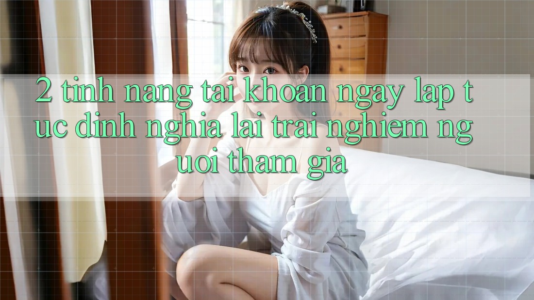 2. Tính năng “Tài khoản ngay lập tức” - Định nghĩa lại trải nghiệm người tham gia