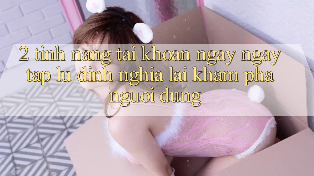 2. Tính năng “Tài khoản ngay ngay tắp lự” - Định nghĩa lại khám phá người dùng