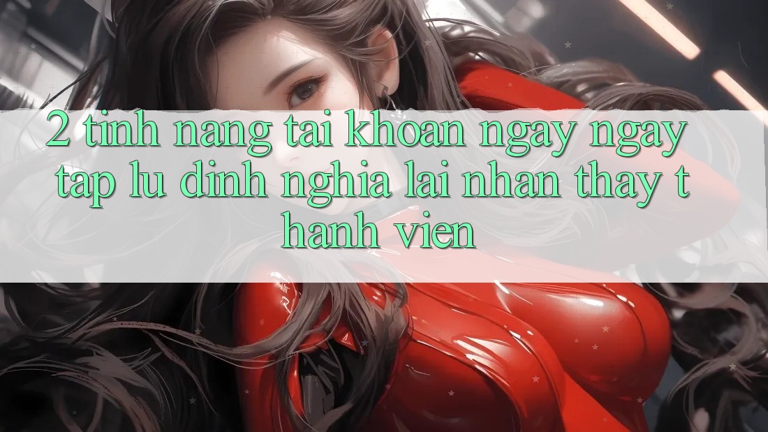 2. Tính năng “Tài khoản ngay ngay tắp lự” - Định nghĩa lại nhận thấy thành viên