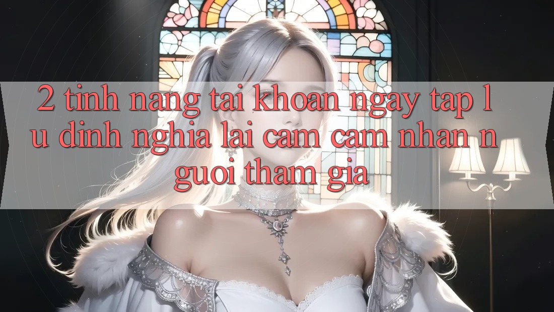 2. Tính năng “Tài khoản ngay tắp lự” - Định nghĩa lại cảm cảm nhận người tham gia