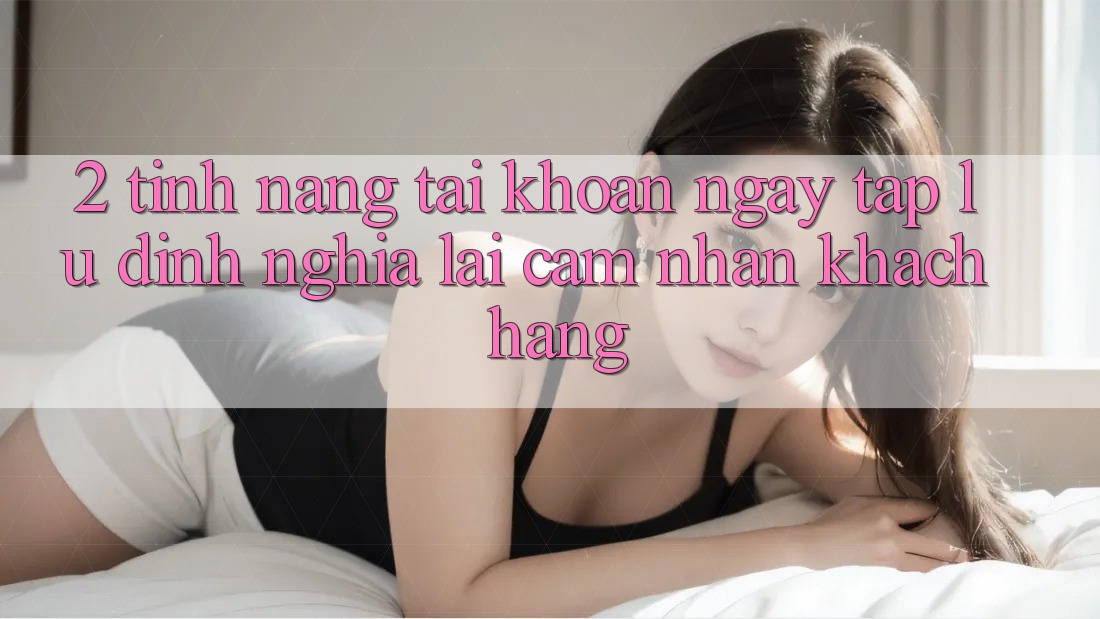 2. Tính năng “Tài khoản ngay tắp lự” - Định nghĩa lại cảm nhận khách hàng