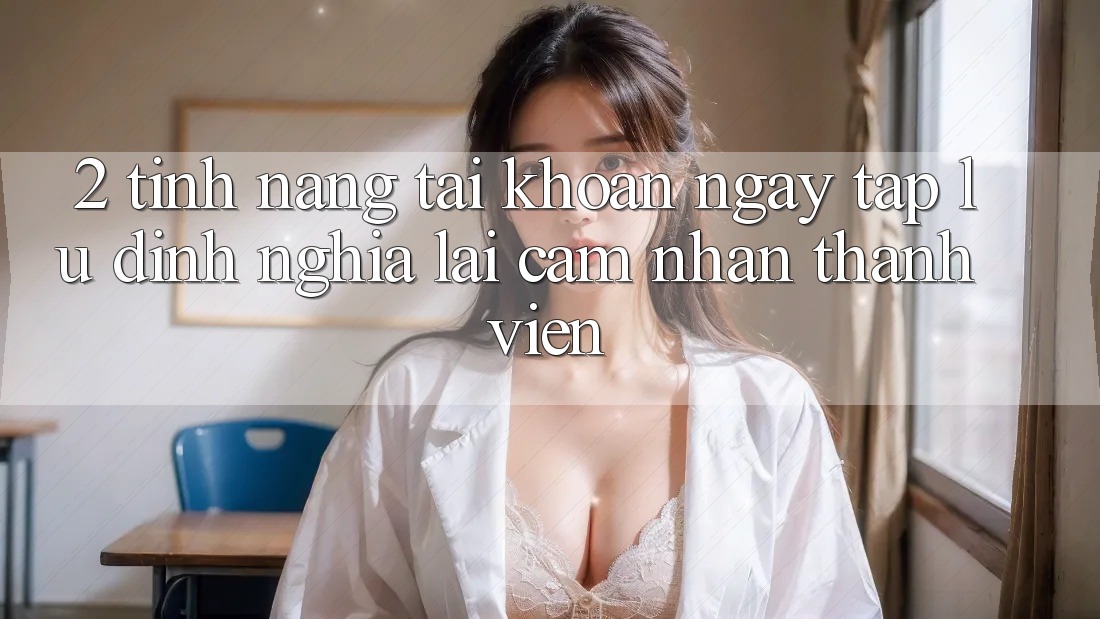 2. Tính năng “Tài khoản ngay tắp lự” - Định nghĩa lại cảm nhận thành viên