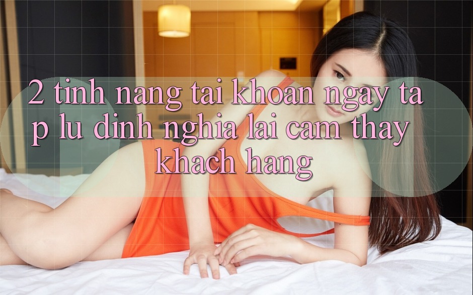 2. Tính năng “Tài khoản ngay tắp lự” - Định nghĩa lại cảm thấy khách hàng