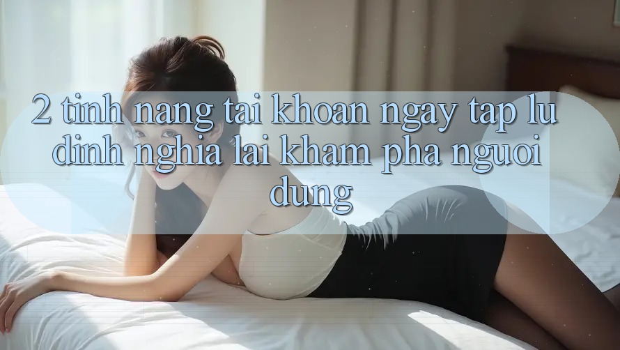 2. Tính năng “Tài khoản ngay tắp lự” - Định nghĩa lại khám phá người dùng