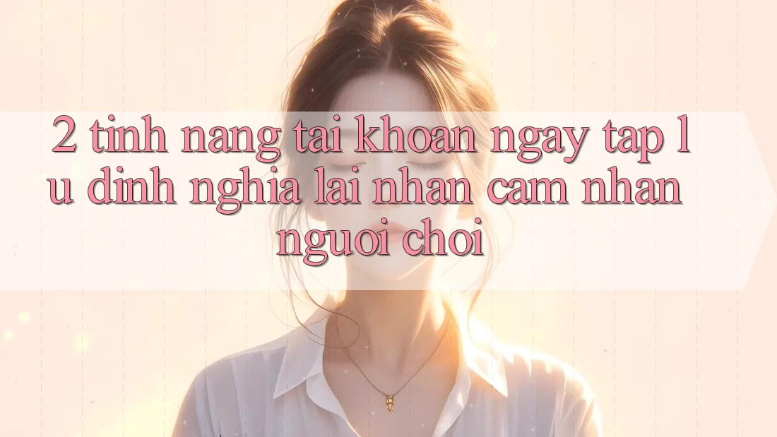 2. Tính năng “Tài khoản ngay tắp lự” - Định nghĩa lại nhận cảm nhận người chơi 2. Tính năng “Tài khoản ngay tắp lự” - Định nghĩa lại nhận cảm nhận người chơi