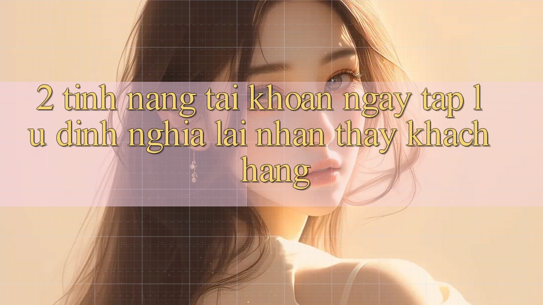 2. Tính năng “Tài khoản ngay tắp lự” - Định nghĩa lại nhận thấy khách hàng