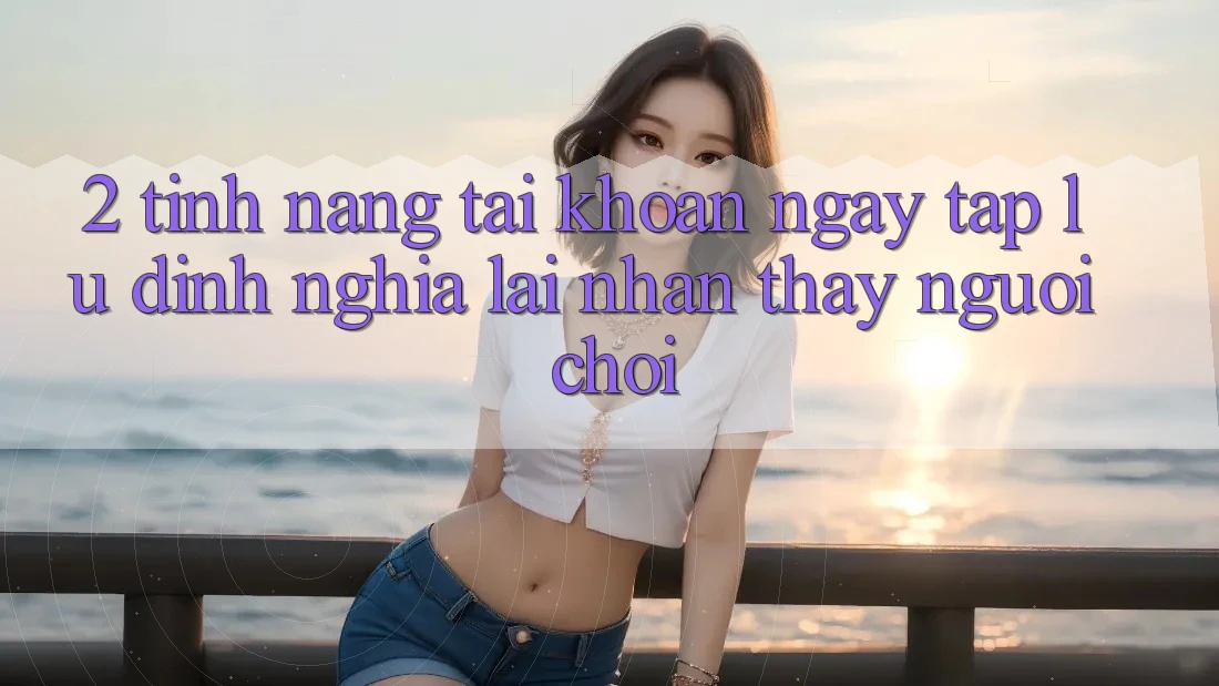 2. Tính năng “Tài khoản ngay tắp lự” - Định nghĩa lại nhận thấy người chơi