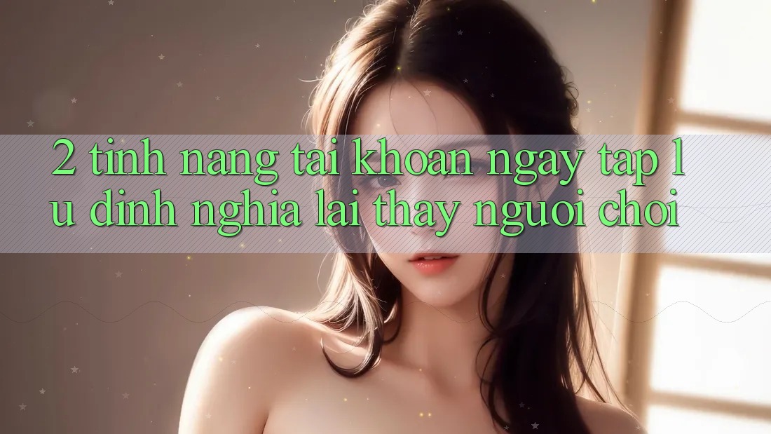 2. Tính năng “Tài khoản ngay tắp lự” - Định nghĩa lại thấy người chơi