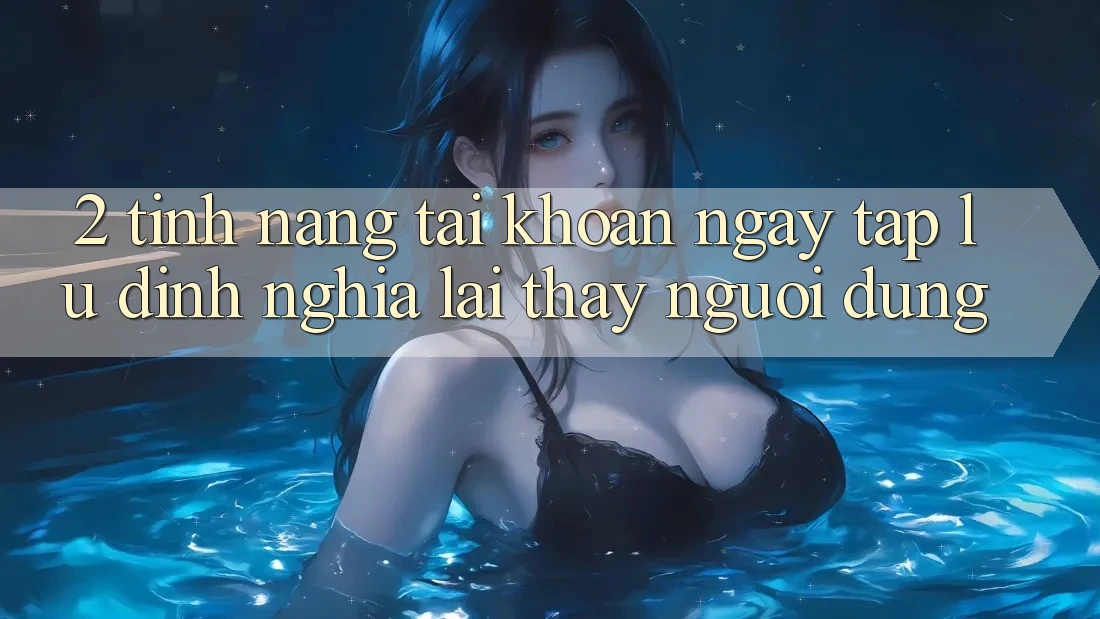 2. Tính năng “Tài khoản ngay tắp lự” - Định nghĩa lại thấy người dùng