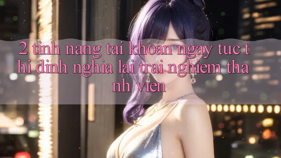 2. Tính năng “Tài khoản ngay tức thì” - Định nghĩa lại trải nghiệm thành viên