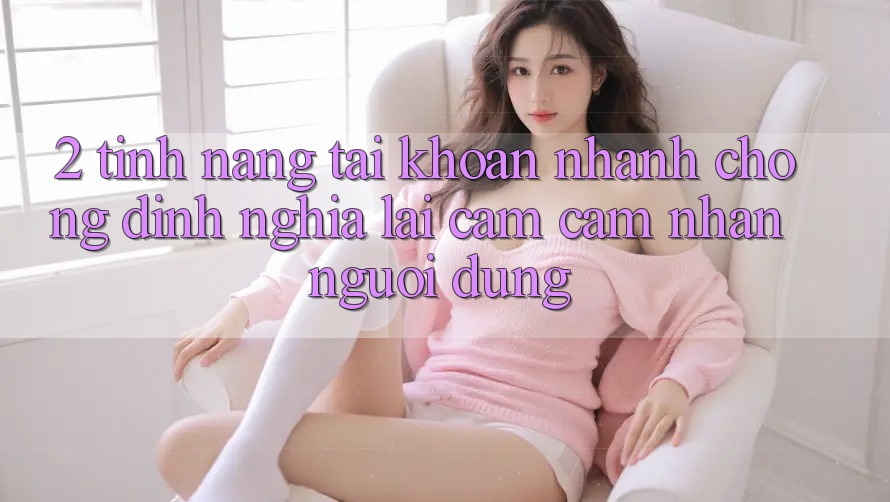 2. Tính năng “Tài khoản nhanh chóng” - Định nghĩa lại cảm cảm nhận người dùng 2. Tính năng “Tài khoản nhanh chóng” - Định nghĩa lại cảm cảm nhận người dùng