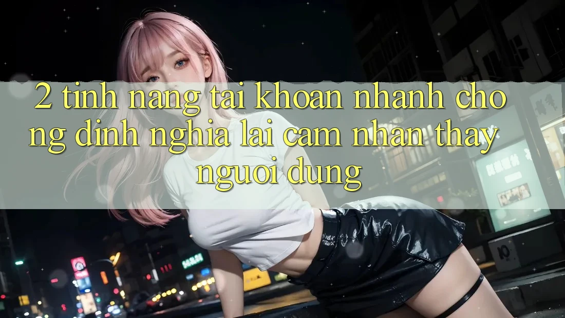 2. Tính năng “Tài khoản nhanh chóng” - Định nghĩa lại cảm nhận thấy người dùng