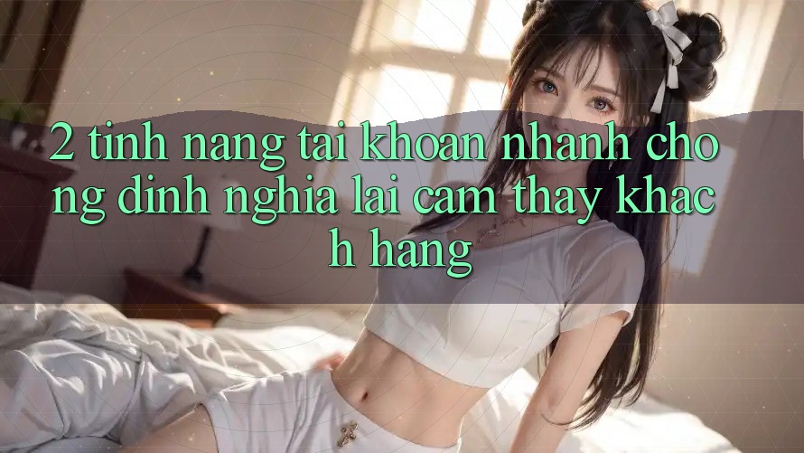 2. Tính năng “Tài khoản nhanh chóng” - Định nghĩa lại cảm thấy khách hàng