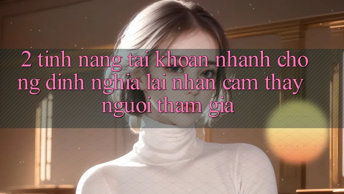2. Tính năng “Tài khoản nhanh chóng” - Định nghĩa lại nhận cảm thấy người tham gia 2. Tính năng “Tài khoản nhanh chóng” - Định nghĩa lại nhận cảm thấy người tham gia