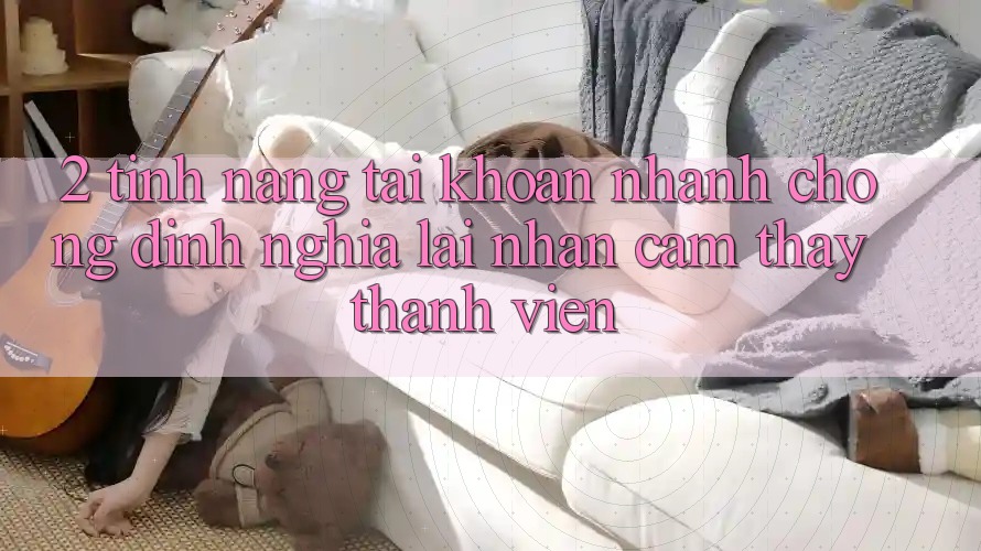 2. Tính năng “Tài khoản nhanh chóng” - Định nghĩa lại nhận cảm thấy thành viên