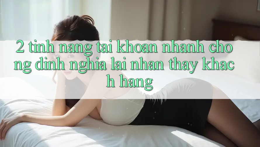 2. Tính năng “Tài khoản nhanh chóng” - Định nghĩa lại nhận thấy khách hàng
