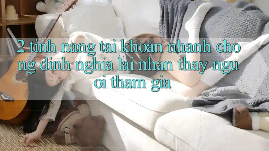 2. Tính năng “Tài khoản nhanh chóng” - Định nghĩa lại nhận thấy người tham gia