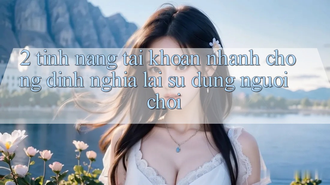 2. Tính năng “Tài khoản nhanh chóng” - Định nghĩa lại sử dụng người chơi