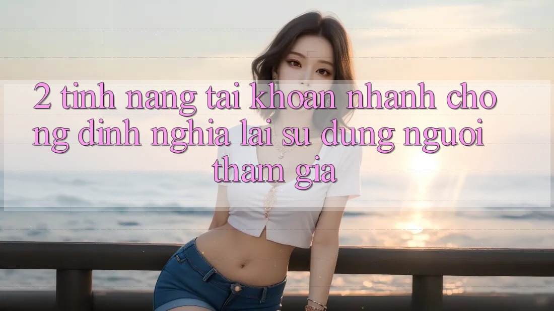 2. Tính năng “Tài khoản nhanh chóng” - Định nghĩa lại sử dụng người tham gia