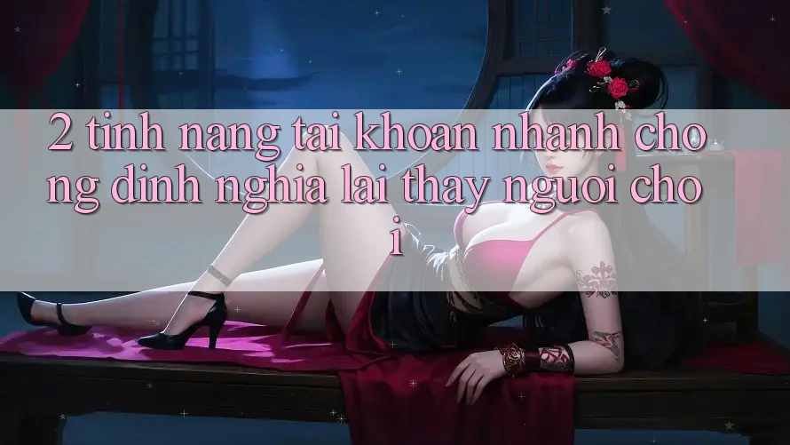 2. Tính năng “Tài khoản nhanh chóng” - Định nghĩa lại thấy người chơi 2. Tính năng “Tài khoản nhanh chóng” - Định nghĩa lại thấy người chơi
