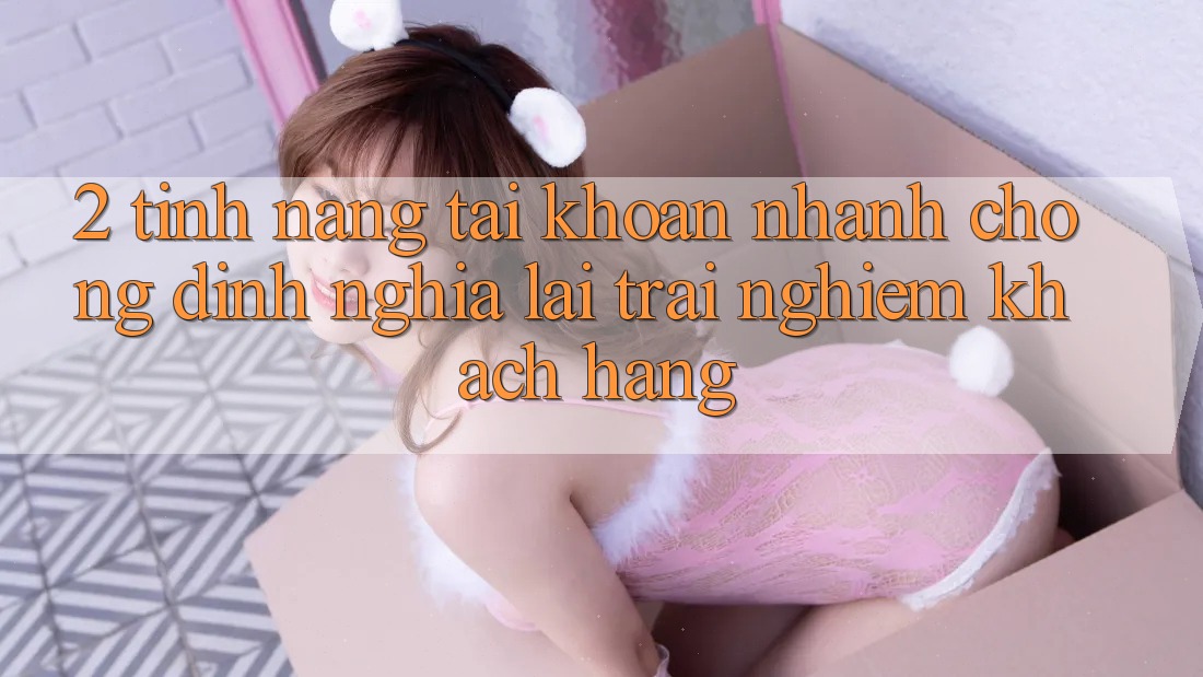 2. Tính năng “Tài khoản nhanh chóng” - Định nghĩa lại trải nghiệm khách hàng