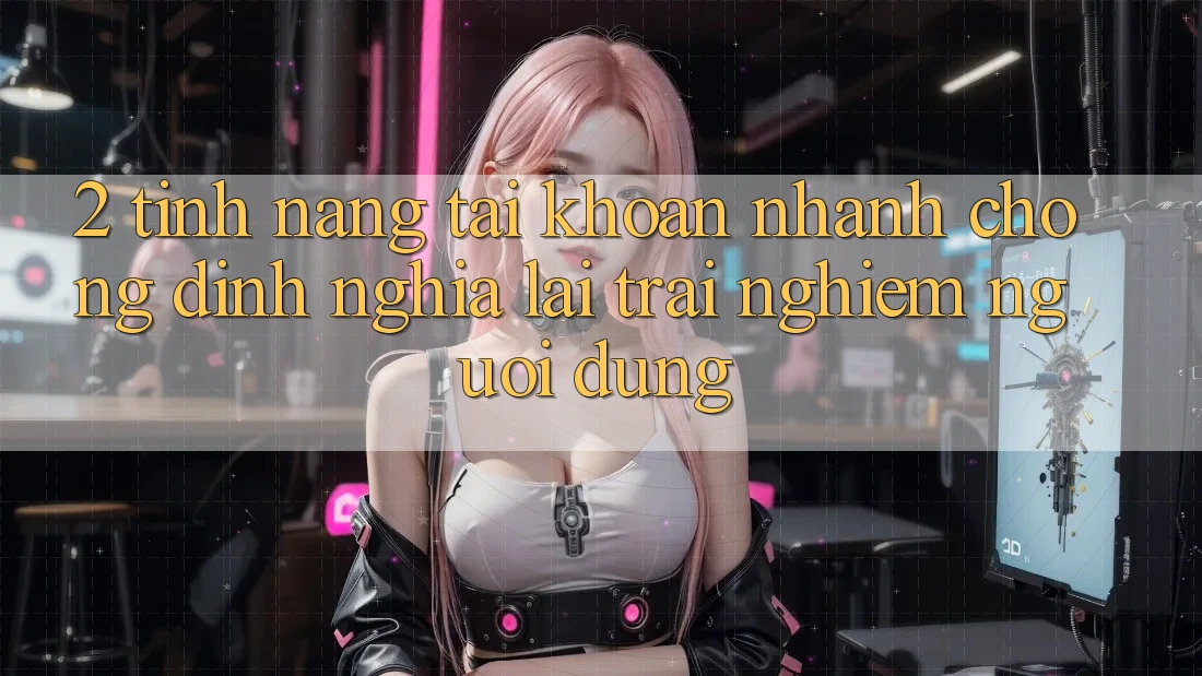 2. Tính năng “Tài khoản nhanh chóng” - Định nghĩa lại trải nghiệm người dùng