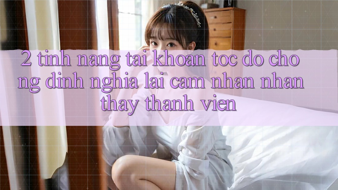 2. Tính năng “Tài khoản tốc độ chóng” - Định nghĩa lại cảm nhận nhận thấy thành viên