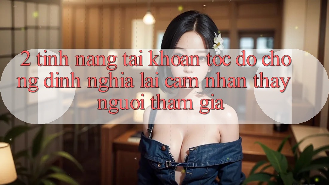 2. Tính năng “Tài khoản tốc độ chóng” - Định nghĩa lại cảm nhận thấy người tham gia 2. Tính năng “Tài khoản tốc độ chóng” - Định nghĩa lại cảm nhận thấy người tham gia