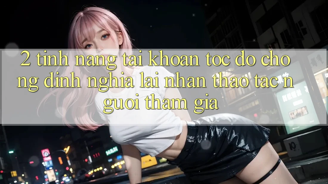 2. Tính năng “Tài khoản tốc độ chóng” - Định nghĩa lại nhận thao tác người tham gia 2. Tính năng “Tài khoản tốc độ chóng” - Định nghĩa lại nhận thao tác người tham gia