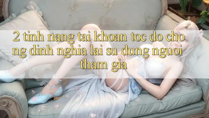 2. Tính năng “Tài khoản tốc độ chóng” - Định nghĩa lại sử dụng người tham gia