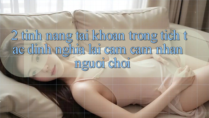 2. Tính năng “Tài khoản trong tích tắc” - Định nghĩa lại cảm cảm nhận người chơi