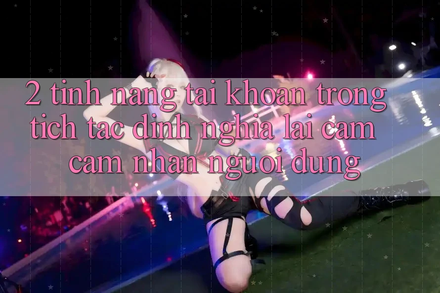 2. Tính năng “Tài khoản trong tích tắc” - Định nghĩa lại cảm cảm nhận người dùng