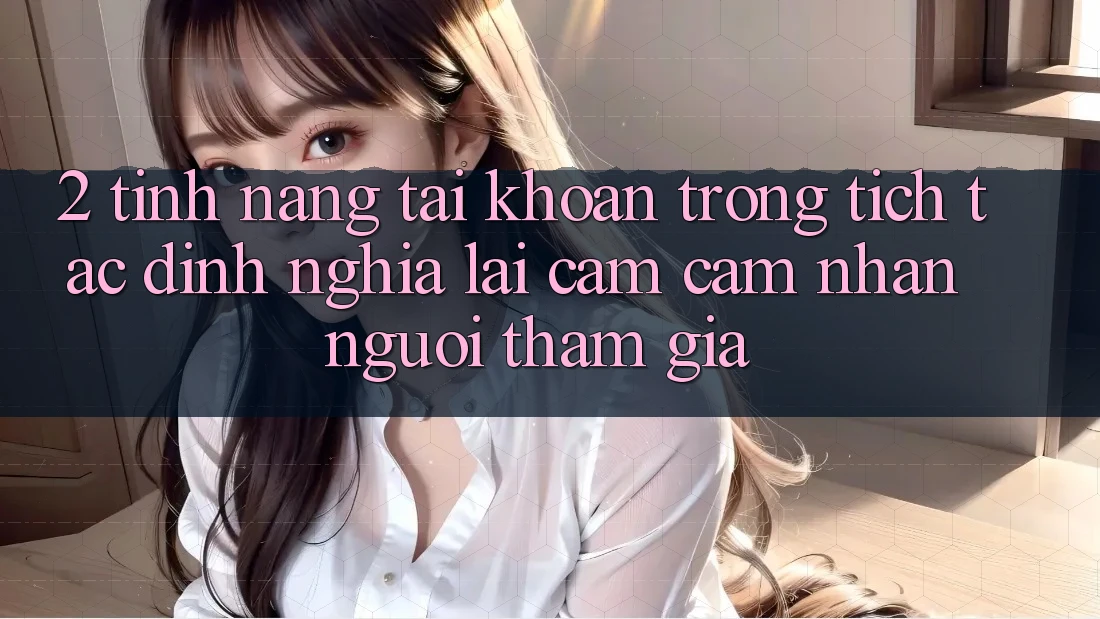2. Tính năng “Tài khoản trong tích tắc” - Định nghĩa lại cảm cảm nhận người tham gia