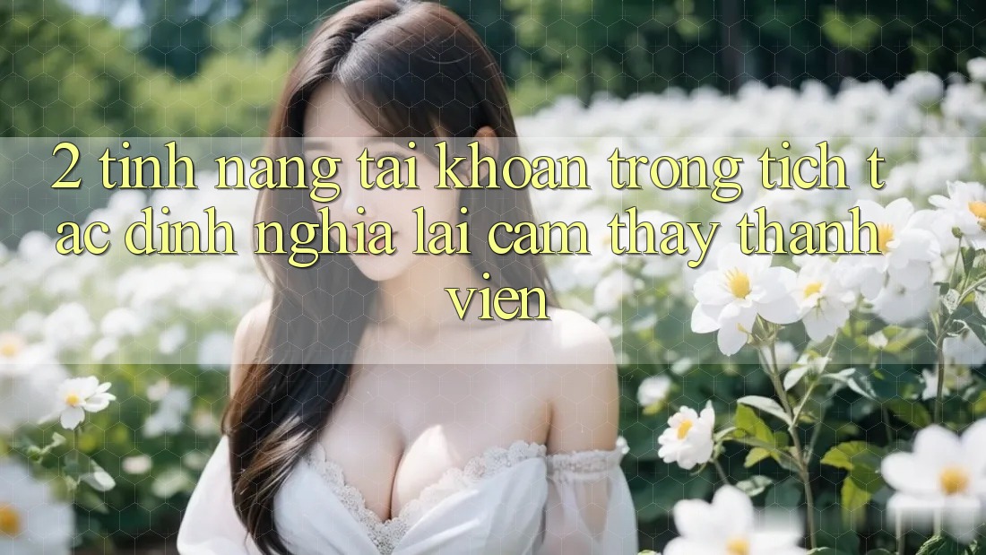 2. Tính năng “Tài khoản trong tích tắc” - Định nghĩa lại cảm thấy thành viên