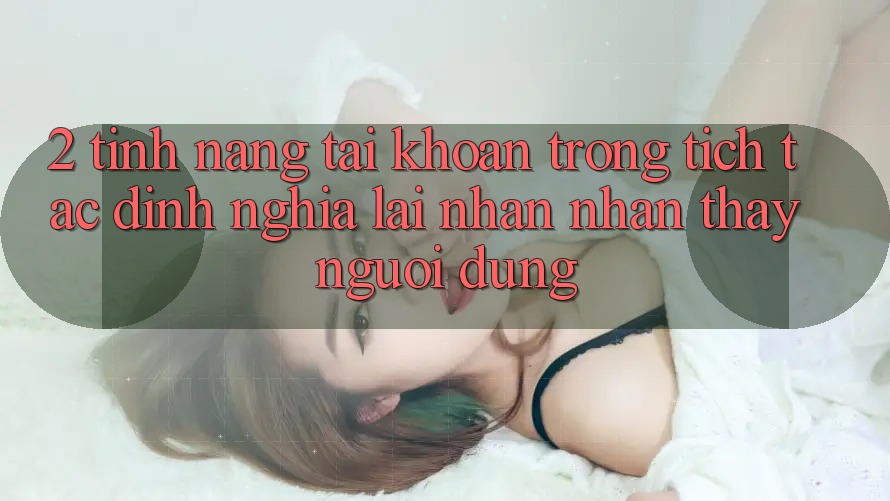 2. Tính năng “Tài khoản trong tích tắc” - Định nghĩa lại nhận nhận thấy người dùng