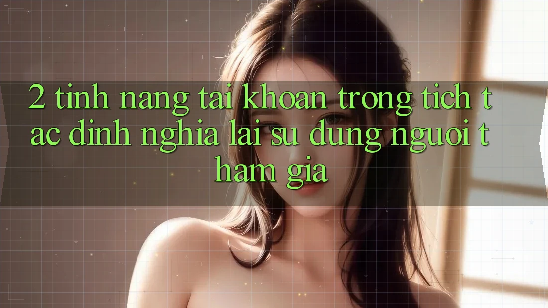 2. Tính năng “Tài khoản trong tích tắc” - Định nghĩa lại sử dụng người tham gia