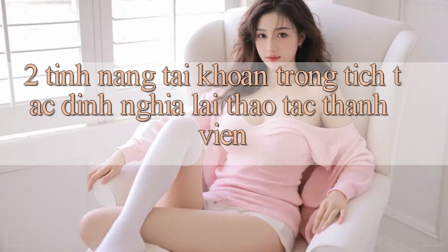 2. Tính năng “Tài khoản trong tích tắc” - Định nghĩa lại thao tác thành viên 2. Tính năng “Tài khoản trong tích tắc” - Định nghĩa lại thao tác thành viên