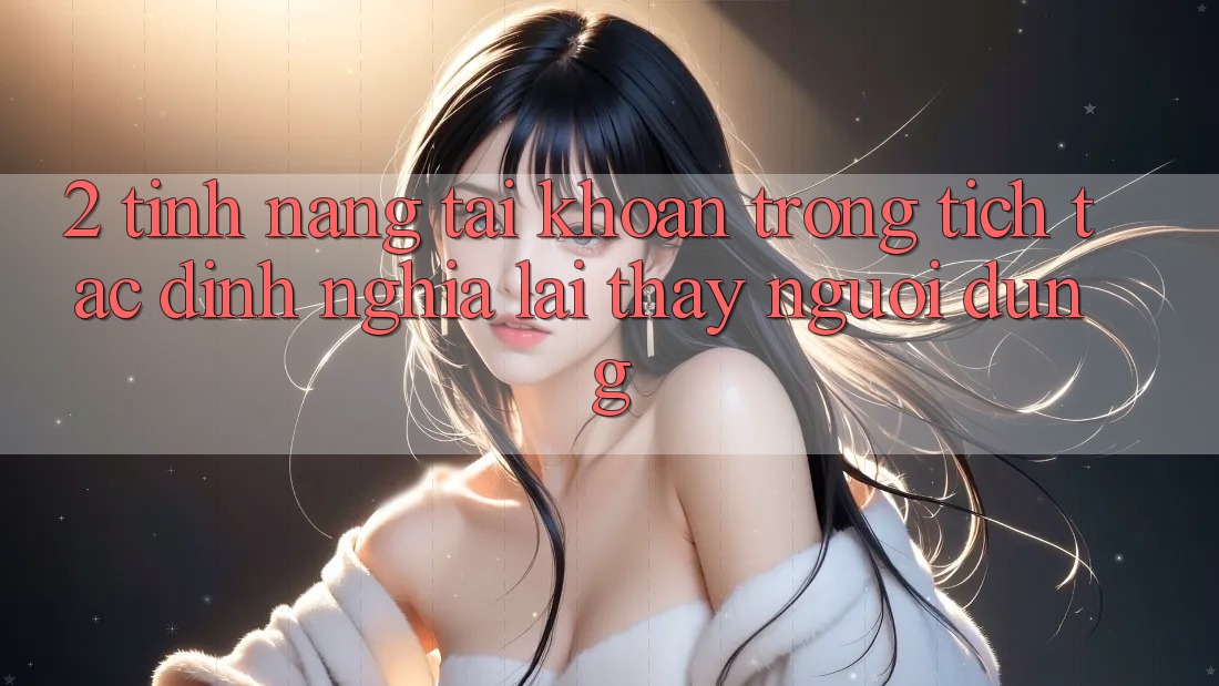 2. Tính năng “Tài khoản trong tích tắc” - Định nghĩa lại thấy người dùng