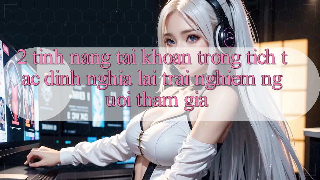 2. Tính năng “Tài khoản trong tích tắc” - Định nghĩa lại trải nghiệm người tham gia