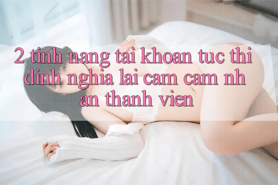 2. Tính năng “Tài khoản tức thì” - Định nghĩa lại cảm cảm nhận thành viên 2. Tính năng “Tài khoản tức thì” - Định nghĩa lại cảm cảm nhận thành viên