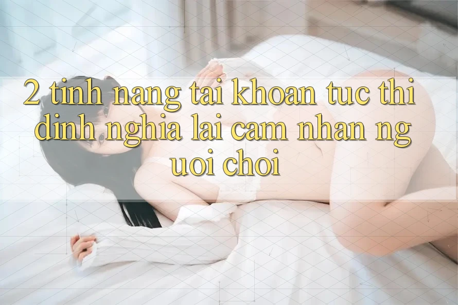 2. Tính năng “Tài khoản tức thì” - Định nghĩa lại cảm nhận người chơi