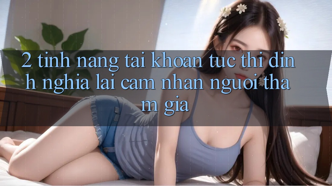 2. Tính năng “Tài khoản tức thì” - Định nghĩa lại cảm nhận người tham gia