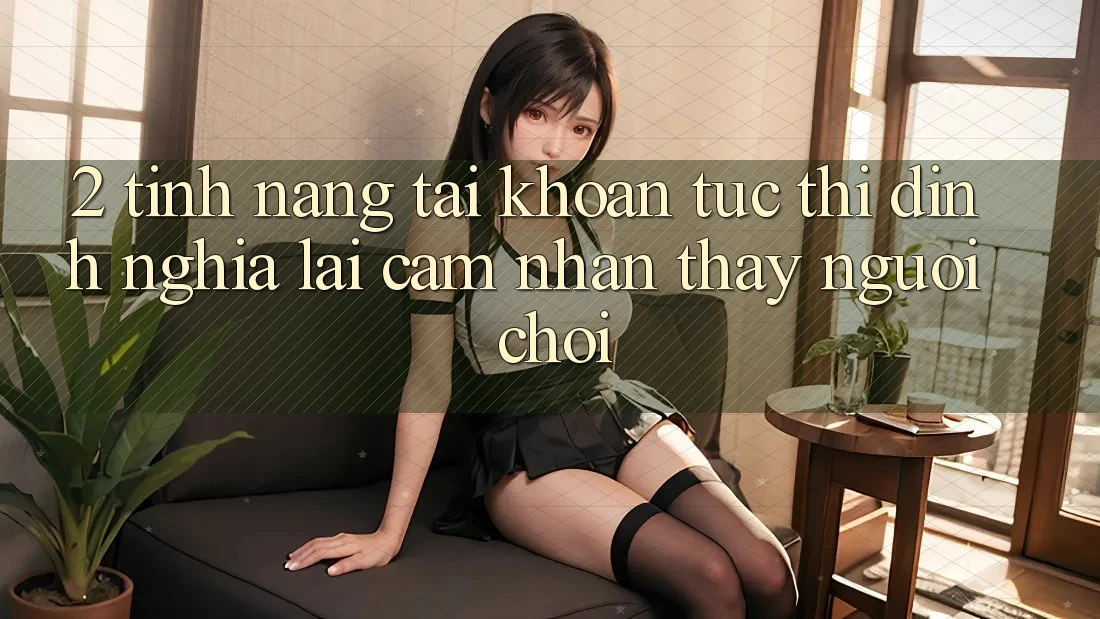 2. Tính năng “Tài khoản tức thì” - Định nghĩa lại cảm nhận thấy người chơi