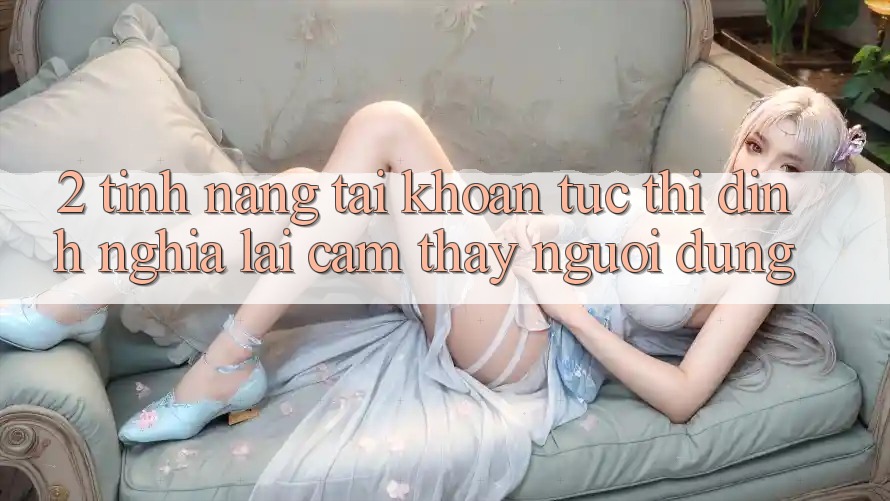 2. Tính năng “Tài khoản tức thì” - Định nghĩa lại cảm thấy người dùng
