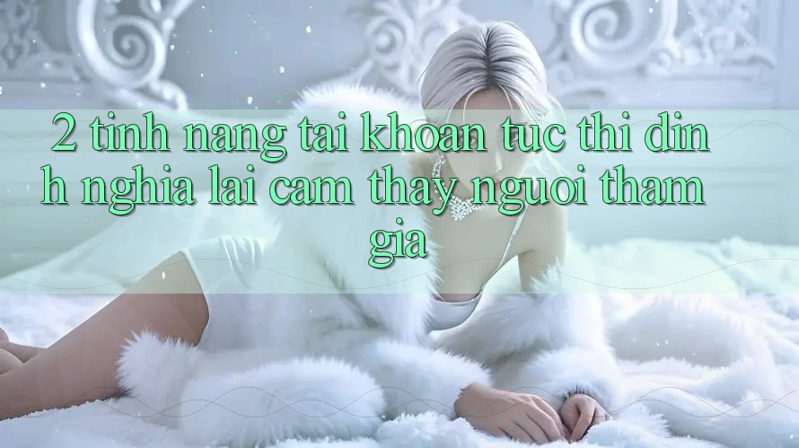 2. Tính năng “Tài khoản tức thì” - Định nghĩa lại cảm thấy người tham gia